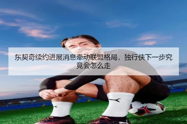 东契奇续约进展消息牵动联盟格局，独行侠下一步究竟会怎么走