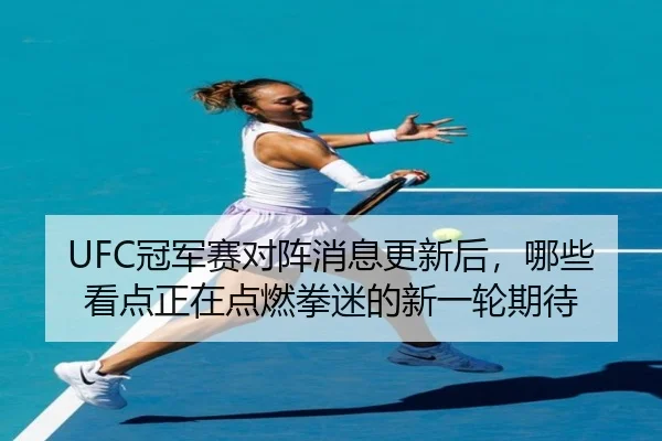 UFC冠军赛对阵消息更新后，哪些看点正在点燃拳迷的新一轮期待